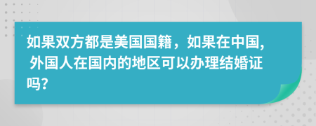 如果双方都是美国国籍，如果在中国, 外国人在国内的地区可以办理结婚证吗？