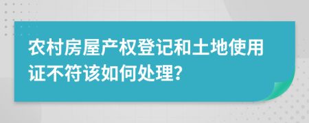 农村房屋产权登记和土地使用证不符该如何处理？