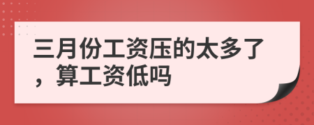 三月份工资压的太多了，算工资低吗