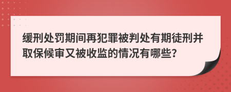 缓刑处罚期间再犯罪被判处有期徒刑并取保候审又被收监的情况有哪些？