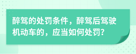 醉驾的处罚条件，醉驾后驾驶机动车的，应当如何处罚？