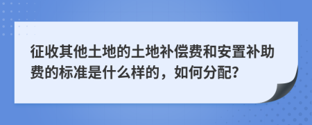 征收其他土地的土地补偿费和安置补助费的标准是什么样的，如何分配？