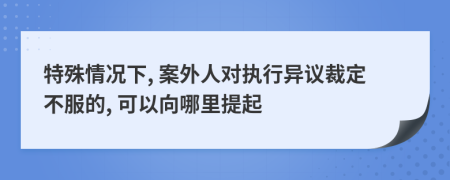 特殊情况下, 案外人对执行异议裁定不服的, 可以向哪里提起