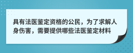 具有法医鉴定资格的公民，为了求解人身伤害，需要提供哪些法医鉴定材料