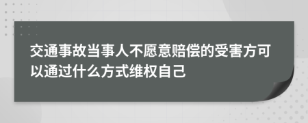 交通事故当事人不愿意赔偿的受害方可以通过什么方式维权自己