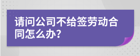 请问公司不给签劳动合同怎么办？