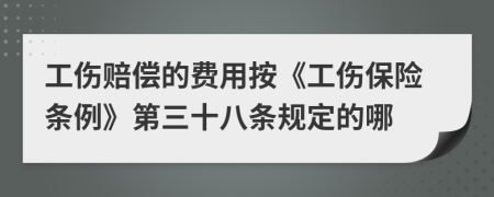 工伤赔偿的费用按《工伤保险条例》第三十八条规定的哪