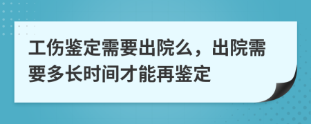 工伤鉴定需要出院么，出院需要多长时间才能再鉴定