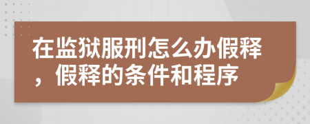 在监狱服刑怎么办假释，假释的条件和程序