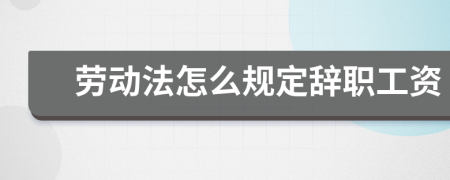 劳动法怎么规定辞职工资