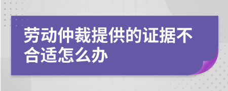 劳动仲裁提供的证据不合适怎么办