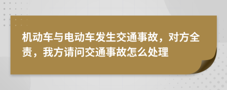 机动车与电动车发生交通事故，对方全责，我方请问交通事故怎么处理