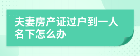 夫妻房产证过户到一人名下怎么办