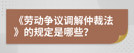 《劳动争议调解仲裁法》的规定是哪些？