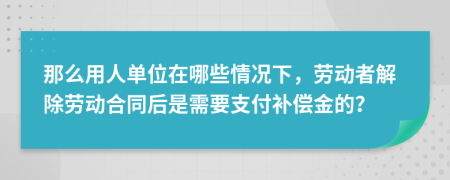 那么用人单位在哪些情况下，劳动者解除劳动合同后是需要支付补偿金的？