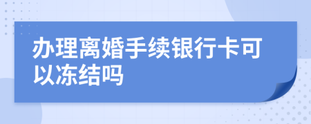 办理离婚手续银行卡可以冻结吗