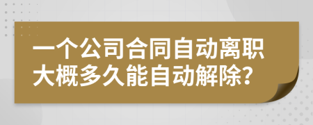 一个公司合同自动离职大概多久能自动解除？