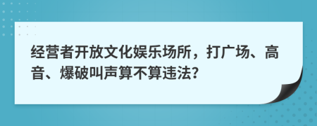 经营者开放文化娱乐场所，打广场、高音、爆破叫声算不算违法？
