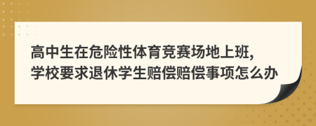 高中生在危险性体育竞赛场地上班, 学校要求退休学生赔偿赔偿事项怎么办