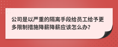 公司是以严重的隔离手段给员工给予更多限制措施降薪降薪应该怎么办？