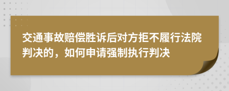 交通事故赔偿胜诉后对方拒不履行法院判决的，如何申请强制执行判决