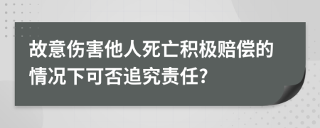 故意伤害他人死亡积极赔偿的情况下可否追究责任?