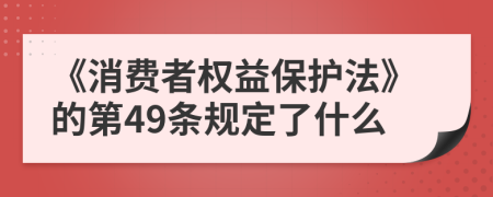 《消费者权益保护法》的第49条规定了什么