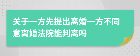 关于一方先提出离婚一方不同意离婚法院能判离吗