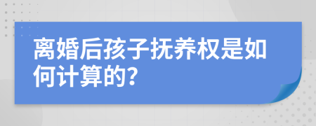 离婚后孩子抚养权是如何计算的？