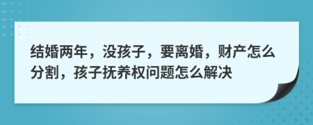 结婚两年，没孩子，要离婚，财产怎么分割，孩子抚养权问题怎么解决