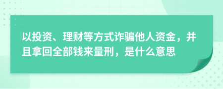 以投资、理财等方式诈骗他人资金，并且拿回全部钱来量刑，是什么意思