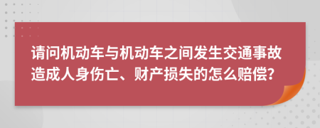 请问机动车与机动车之间发生交通事故造成人身伤亡、财产损失的怎么赔偿？