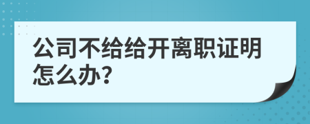 公司不给给开离职证明怎么办？