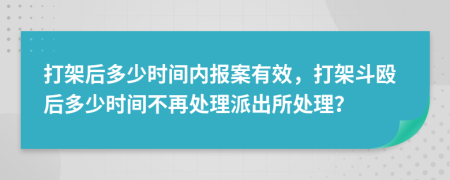 打架后多少时间内报案有效，打架斗殴后多少时间不再处理派出所处理？