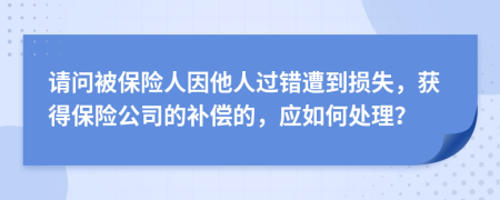 请问被保险人因他人过错遭到损失，获得保险公司的补偿的，应如何处理？