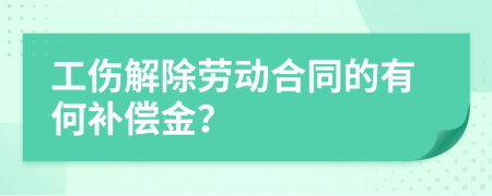 工伤解除劳动合同的有何补偿金？