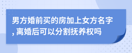 男方婚前买的房加上女方名字, 离婚后可以分割抚养权吗