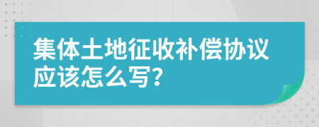 集体土地征收补偿协议应该怎么写？