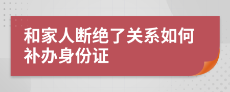 和家人断绝了关系如何补办身份证