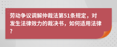 劳动争议调解仲裁法第51条规定，对发生法律效力的裁决书，如何适用法律?