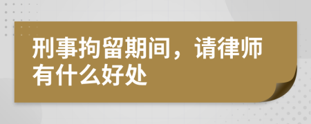 刑事拘留期间，请律师有什么好处
