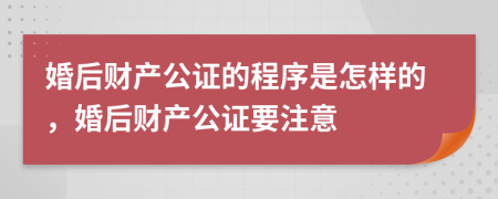 婚后财产公证的程序是怎样的，婚后财产公证要注意