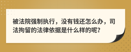 被法院强制执行，没有钱还怎么办，司法拘留的法律依据是什么样的呢？