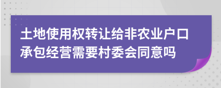 土地使用权转让给非农业户口承包经营需要村委会同意吗