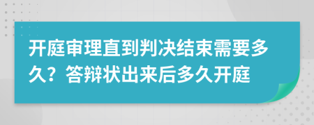 开庭审理直到判决结束需要多久？答辩状出来后多久开庭