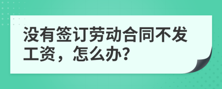 没有签订劳动合同不发工资，怎么办？