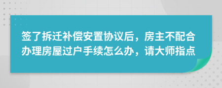 签了拆迁补偿安置协议后，房主不配合办理房屋过户手续怎么办，请大师指点