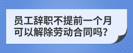 员工辞职不提前一个月可以解除劳动合同吗？