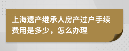 上海遗产继承人房产过户手续费用是多少，怎么办理