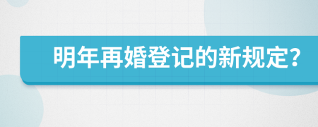 明年再婚登记的新规定？